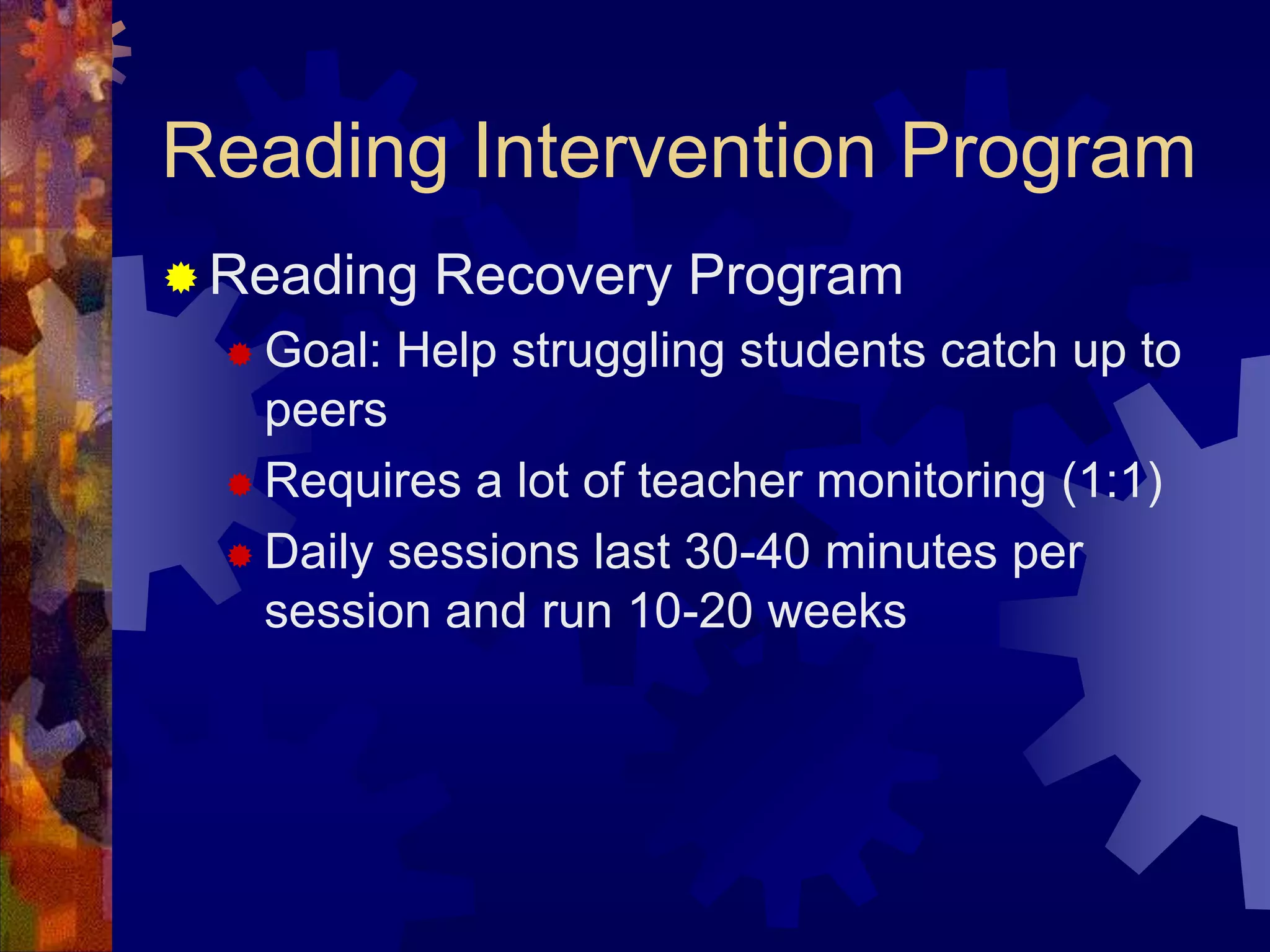 Reading Intervention Program
 Reading    Recovery Program
   Goal:   Help struggling students catch up to
    peers
   Requires a lot of teacher monitoring (1:1)

   Daily sessions last 30-40 minutes per
    session and run 10-20 weeks
 