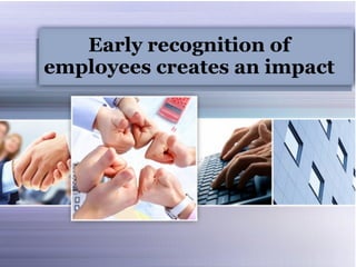 Early recognition of
employees creates an impact
 