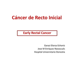 Cáncer de Recto Inicial
Early Rectal Cancer
Garazi Elorza Echaniz
Jose M Enríquez-Navascués
Hospital Universitario Donostia
 