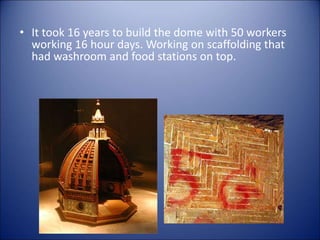 • It took 16 years to build the dome with 50 workers
working 16 hour days. Working on scaffolding that
had washroom and food stations on top.
 