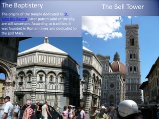 The Bell Tower
The Baptistery
The origins of the temple dedicated to St.
John the Baptist, later patron saint of the city,
are still uncertain. According to tradition, it
was founded in Roman times and dedicated to
the god Mars.
 