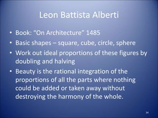 Leon Battista Alberti
• Book: “On Architecture” 1485
• Basic shapes – square, cube, circle, sphere
• Work out ideal proportions of these figures by
doubling and halving
• Beauty is the rational integration of the
proportions of all the parts where nothing
could be added or taken away without
destroying the harmony of the whole.
34
 