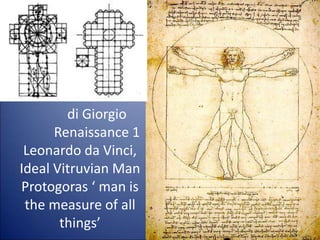 di Giorgio
Renaissance 1
Leonardo da Vinci,
Ideal Vitruvian Man
Protogoras ‘ man is
the measure of all
things’ 36
 