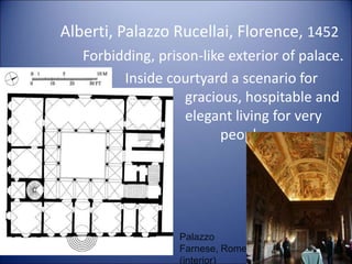 Alberti, Palazzo Rucellai, Florence, 1452
Forbidding, prison-like exterior of palace.
Inside courtyard a scenario for
gracious, hospitable and
elegant living for very
rich people
Palazzo
Farnese, Rome
(interior)
 