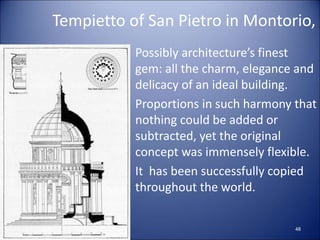 Tempietto of San Pietro in Montorio,
• Possibly architecture’s finest
gem: all the charm, elegance and
delicacy of an ideal building.
• Proportions in such harmony that
nothing could be added or
subtracted, yet the original
concept was immensely flexible.
• It has been successfully copied
throughout the world.
48
 
