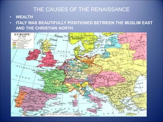 THE CAUSES OF THE RENAISSANCE
• WEALTH
• ITALY WAS BEAUTIFULLY POSITIONED BETWEEN THE MUSLIM EAST
AND THE CHRISTIAN NORTH.
 
