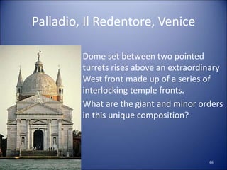 Palladio, Il Redentore, Venice
• Dome set between two pointed
turrets rises above an extraordinary
West front made up of a series of
interlocking temple fronts.
• What are the giant and minor orders
in this unique composition?
66
 