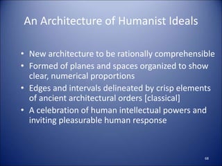 An Architecture of Humanist Ideals
• New architecture to be rationally comprehensible
• Formed of planes and spaces organized to show
clear, numerical proportions
• Edges and intervals delineated by crisp elements
of ancient architectural orders [classical]
• A celebration of human intellectual powers and
inviting pleasurable human response
68
 