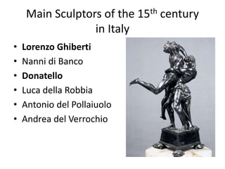 Main Sculptors of the 15th century 
in Italy 
• Lorenzo Ghiberti 
• Nanni di Banco 
• Donatello 
• Luca della Robbia 
• Antonio del Pollaiuolo 
• Andrea del Verrochio 
 
