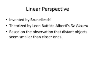 Linear Perspective 
• Invented by Brunelleschi 
• Theorized by Leon Battista Alberti’s De Pictura 
• Based on the observation that distant objects 
seem smaller than closer ones. 
 