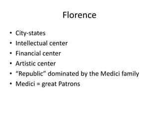 Florence 
• City-states 
• Intellectual center 
• Financial center 
• Artistic center 
• “Republic” dominated by the Medici family 
• Medici = great Patrons 
 