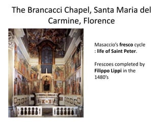 The Brancacci Chapel, Santa Maria del 
Carmine, Florence 
Masaccio’s fresco cycle 
: life of Saint Peter. 
Frescoes completed by 
Filippo Lippi in the 
1480’s 
 