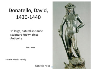 Donatello, David, 
1430-1440 
1st large, naturalistic nude 
sculpture known since 
Antiquity. 
For the Medici Family 
Goliath’s head 
Lost wax 
 