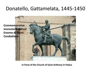 Donatello, Gattamelata, 1445-1450 
Commemorative 
monument for 
Erasmo di Narni 
Condottiere 
In front of the Church of Saint Anthony in Padua 
 