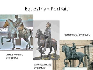 Equestrian Portrait 
Marcus Aurelius, 
164-166 CE 
Carolingian King, 
9th century 
Gattamelata, 1445-1250 
 