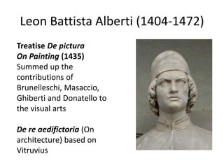Leon Battista Alberti (1404-1472) 
Treatise De pictura 
On Painting (1435) 
Summed up the 
contributions of 
Brunelleschi, Masaccio, 
Ghiberti and Donatello to 
the visual arts 
De re aedifictoria (On 
architecture) based on 
Vitruvius 
 