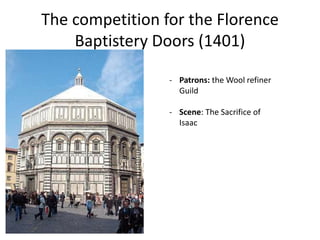 The competition for the Florence 
Baptistery Doors (1401) 
- Patrons: the Wool refiner 
Guild 
- Scene: The Sacrifice of 
Isaac 
 