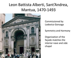 Leon Battista Alberti, Sant’Andrea, 
Mantua, 1470-1493 
Commissioned by 
Lodovico Gonzaga 
Symmetry and Harmony 
Organization of the 
façade matches the 
interior nave and side 
chapel 
 