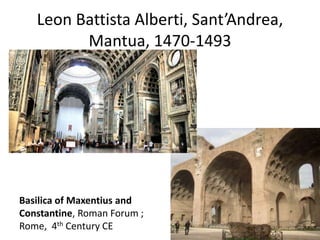 Leon Battista Alberti, Sant’Andrea, 
Mantua, 1470-1493 
Basilica of Maxentius and 
Constantine, Roman Forum ; 
Rome, 4th Century CE 
 
