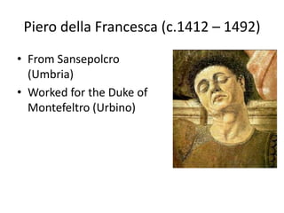 Piero della Francesca (c.1412 – 1492) 
• From Sansepolcro 
(Umbria) 
• Worked for the Duke of 
Montefeltro (Urbino) 
 