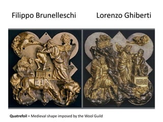 Filippo Brunelleschi Lorenzo Ghiberti 
Quatrefoil = Medieval shape imposed by the Wool Guild 
 