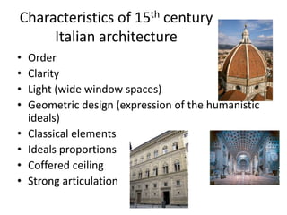 Characteristics of 15th century 
Italian architecture 
• Order 
• Clarity 
• Light (wide window spaces) 
• Geometric design (expression of the humanistic 
ideals) 
• Classical elements 
• Ideals proportions 
• Coffered ceiling 
• Strong articulation 
 