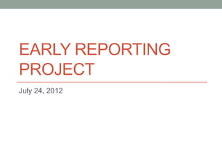 EARLY REPORTING
PROJECT
July 24, 2012
 