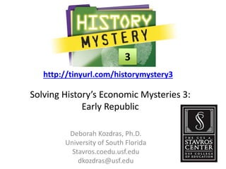 Solving History’s Economic Mysteries 3:
Early Republic
Deborah Kozdras, Ph.D.
University of South Florida
Stavros.coedu.usf.edu
dkozdras@usf.edu
http://tinyurl.com/historymystery3
3
 