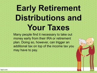 Early Retirement
Distributions and
Your Taxes
Many people find it necessary to take out
money early from their IRA or retirement
plan. Doing so, however, can trigger an
additional tax on top of the income tax you
may have to pay.
 