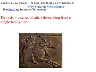 Chapter 2 Lecture Outline: “The Four Early River Valley Civilizations”
                         City-States in Mesopotamia
 The City-State Structure of Government


Dynasty – a series of rulers descending from a
single family line.
 