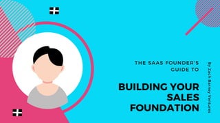 THE SAAS FOUNDER'S
GUIDE TO
BUILDING YOUR
SALES
FOUNDATION
ByZachBarneyVentures
 