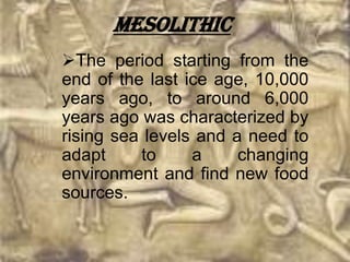 Mesolithic
The period starting from the
end of the last ice age, 10,000
years ago, to around 6,000
years ago was characterized by
rising sea levels and a need to
adapt     to     a     changing
environment and find new food
sources.
 