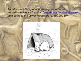 An artist's rendering of a temporary wood house,
based on evidence found at Terra Amata (in Nice, France)
and dated to the Lower Paleolithic (c. 400,000 BP)
 