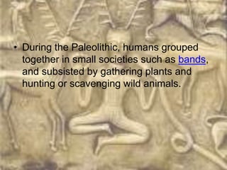 • During the Paleolithic, humans grouped
  together in small societies such as bands,
  and subsisted by gathering plants and
  hunting or scavenging wild animals.
 