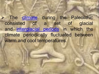  The climate during the Paleolithic
 consisted   of    a    set    of  glacial
 and interglacial periods in which the
 climate periodically fluctuated between
 warm and cool temperatures.
 