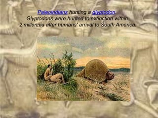 Paleoindians hunting a glyptodon.
   Glyptodons were hunted to extinction within
2 millennia after humans' arrival to South America.
 