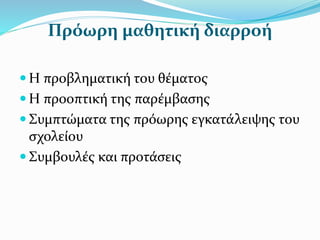 Πρόωρη μαθητική διαρροή
 Η προβληματική του θέματος
 Η προοπτική της παρέμβασης
 Συμπτώματα της πρόωρης εγκατάλειψης του
σχολείου
 Συμβουλές και προτάσεις
 
