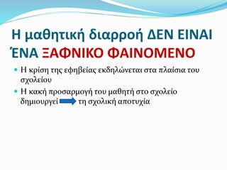 Η μαθητική διαρροή ΔΕΝ ΕΙΝΑΙ
ΈΝΑ ΞΑΦΝΙΚΟ ΦΑΙΝΟΜΕΝΟ
 Η κρίση της εφηβείας εκδηλώνεται στα πλαίσια του
σχολείου
 Η κακή προσαρμογή του μαθητή στο σχολείο
δημιουργεί τη σχολική αποτυχία
 