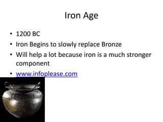 Iron Age
• 1200 BC
• Iron Begins to slowly replace Bronze
• Will help a lot because iron is a much stronger
component
• www.infoplease.com
 