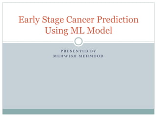 P R E S E N T E D B Y
M E H W I S H M E H M O O D
Early Stage Cancer Prediction
Using ML Model
 