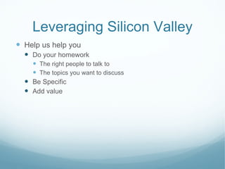 Leveraging Silicon Valley Help us help you Do your homework The right people to talk to The topics you want to discuss Be Specific Add value 