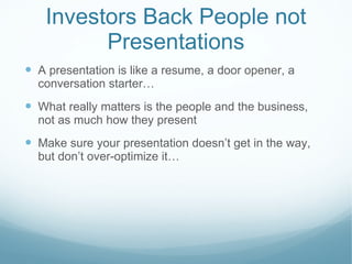 Investors Back People not Presentations A presentation is like a resume, a door opener, a conversation starter… What really matters is the people and the business, not as much how they present Make sure your presentation doesn’t get in the way, but don’t over-optimize it… 