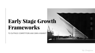 Early Stage Growth
Frameworks
TO OUTPACE COMPETITORS AND OWN A MARKET
Mr. Progress
 