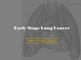Early Stage Lung Cancer Wake Forest Baptist Medical Center Radiation Oncology Department John T. Lucas Jr. MD, MSCR PGY2 