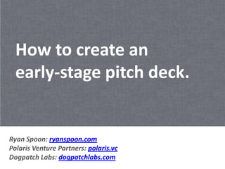 How to create an
  early-stage pitch deck.


Ryan Spoon: ryanspoon.com
Polaris Venture Partners: polaris.vc
Dogpatch Labs: dogpatchlabs.com
 
