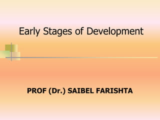Early Stages of Development
PROF (Dr.) SAIBEL FARISHTA
 