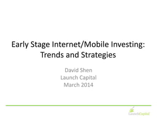Early Stage Internet/Mobile Investing:
Trends and Strategies
David Shen
Launch Capital
March 2014
 
