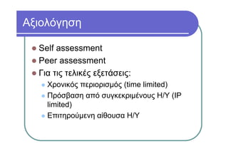 Αξιολόγηση
Self assessment
Peer assessment
Για τις τελικές εξετάσεις:
Χρονικός περιορισμός (time limited)
Πρόσβαση από συγκεκριμένους Η/Υ (IP
limited)
Επιτηρούμενη αίθουσα Η/Υ
 
