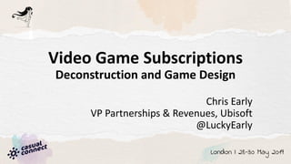 Video Game Subscriptions
Deconstruction and Game Design
Chris Early
VP Partnerships & Revenues, Ubisoft
@LuckyEarly
 