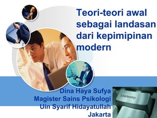 LOGO
Teori-teori awal
sebagai landasan
dari kepimipinan
modern
Dina Haya Sufya
Magister Sains Psikologi
Uin Syarif Hidayatullah
Jakarta
 